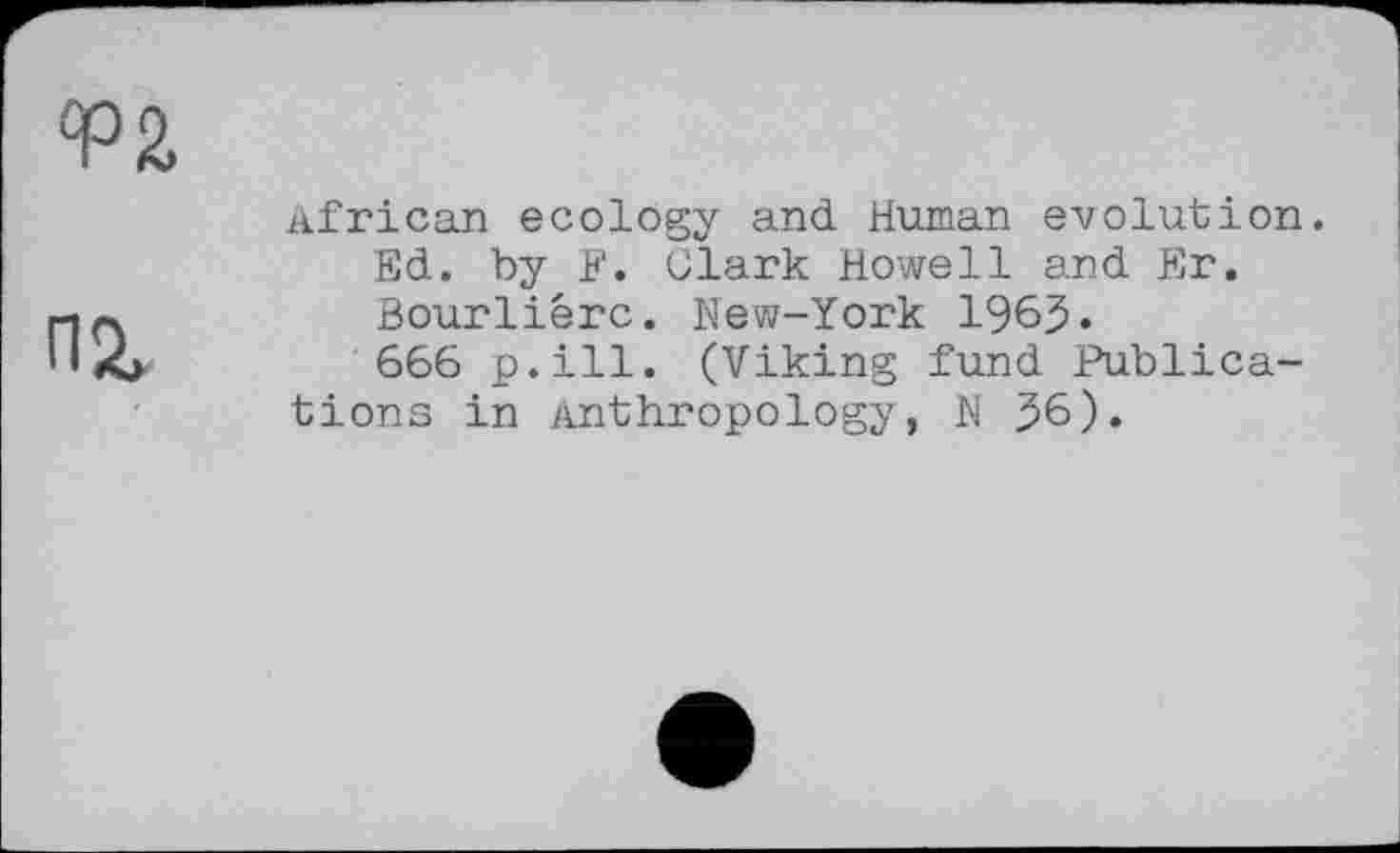 ﻿African ecology and Human evolution. Ed. by F. Clark Howell and Er. Bourliérc. New-York 1963.
666 p.ill. (Viking fund Publications in Anthropology, N 36).